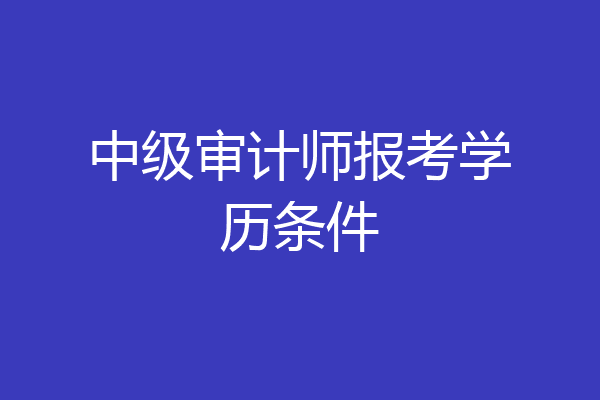 中级审计师报考学历条件