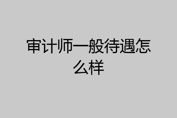 审计师一般待遇怎么样