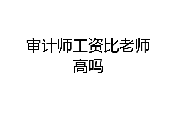 审计师工资比老师高吗