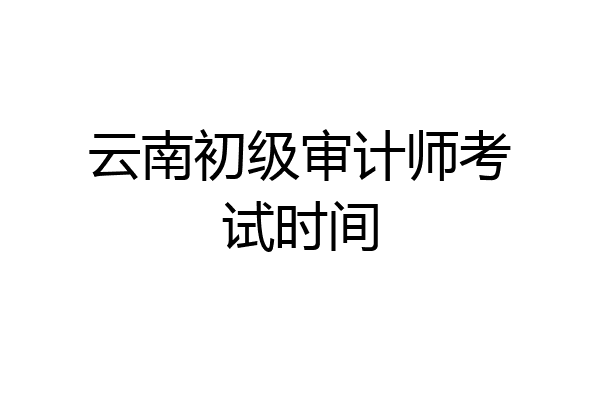 云南初级审计师考试时间