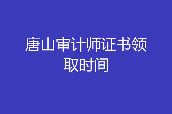 唐山审计师证书领取时间