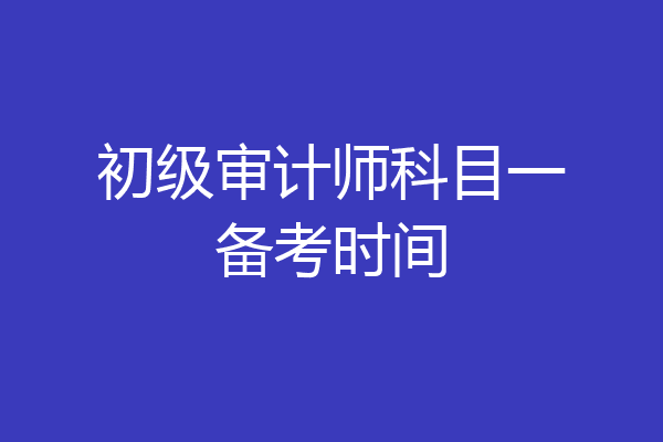 初级审计师科目一备考时间