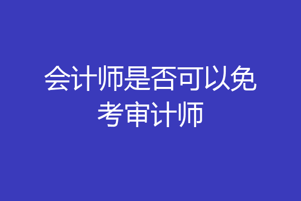 会计师是否可以免考审计师