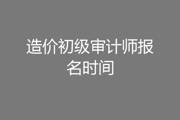 造价初级审计师报名时间