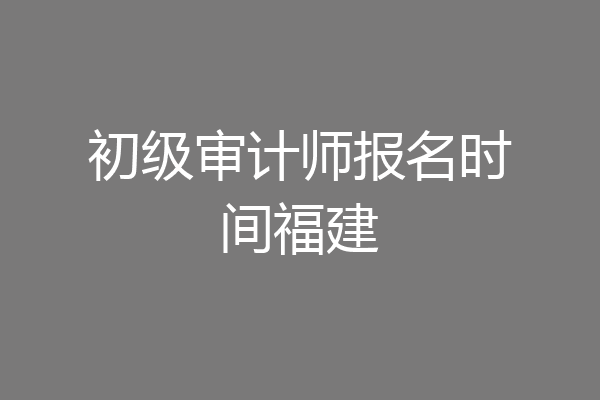 初级审计师报名时间福建