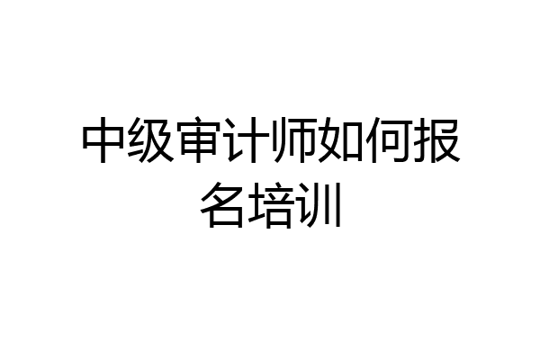 中级审计师如何报名培训