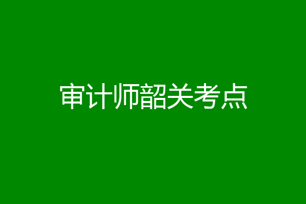 审计师韶关考点