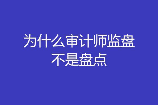 为什么审计师监盘不是盘点