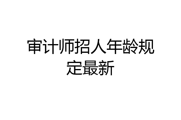 审计师招人年龄规定最新
