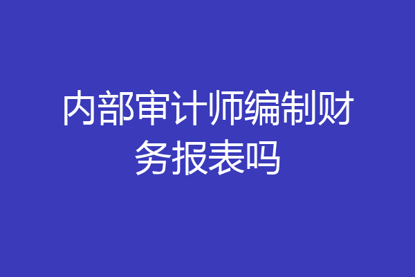 内部审计师编制财务报表吗