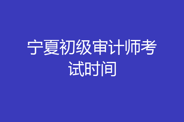 宁夏初级审计师考试时间