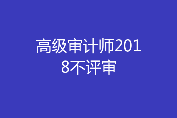 高级审计师2018不评审