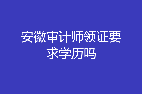 安徽审计师领证要求学历吗