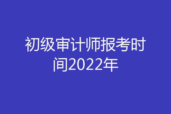 初级审计师报考时间2022年