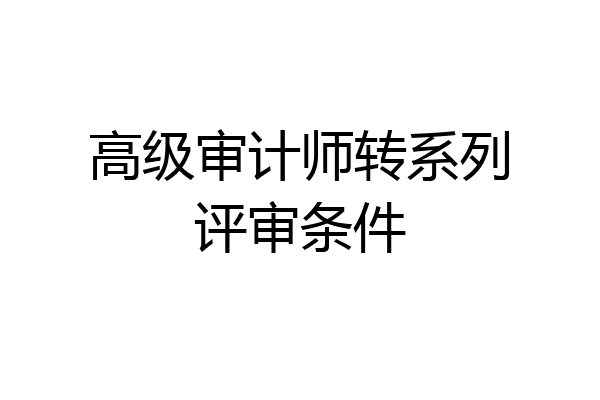 高级审计师转系列评审条件