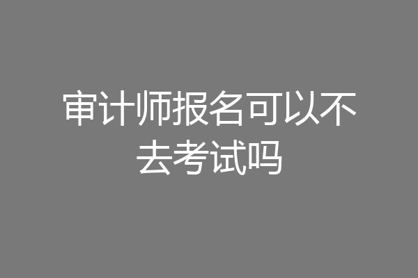审计师报名可以不去考试吗