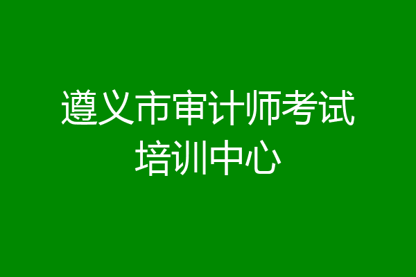 遵义市审计师考试培训中心