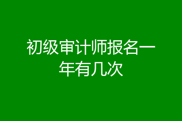 初级审计师报名一年有几次