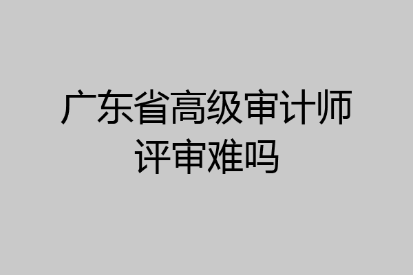 广东省高级审计师评审难吗