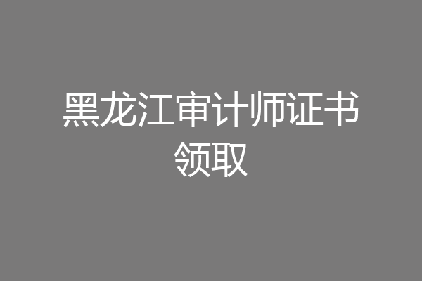 黑龙江审计师证书领取