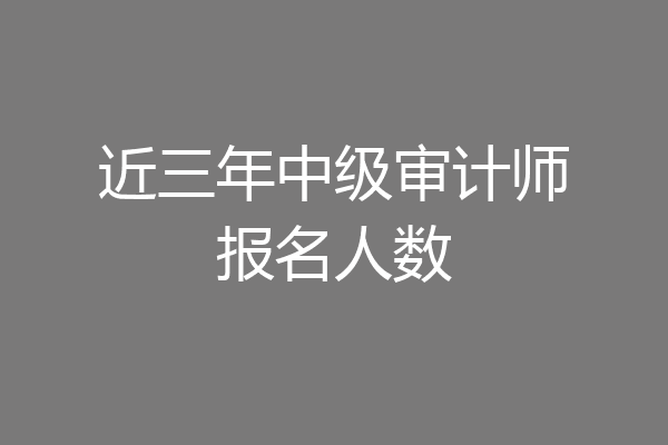 近三年中级审计师报名人数