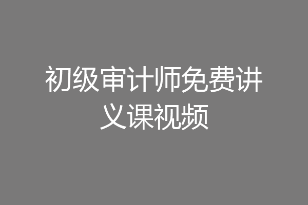 初级审计师免费讲义课视频