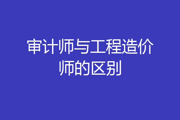 审计师与工程造价师的区别