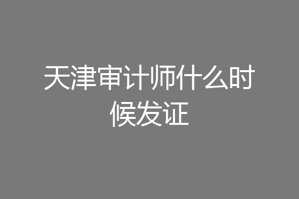 天津审计师什么时候发证