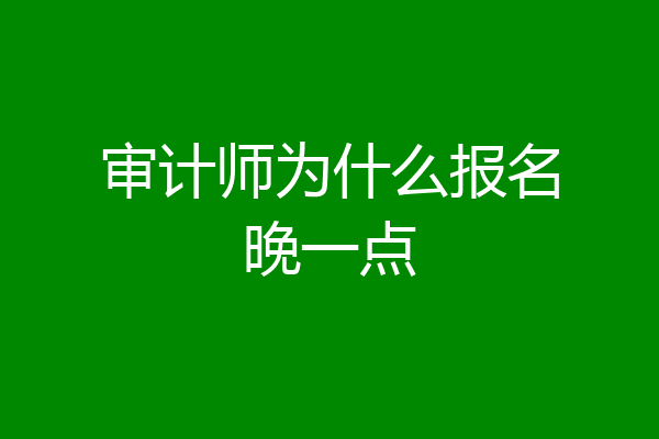审计师为什么报名晚一点