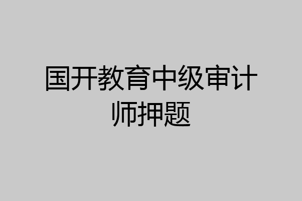 国开教育中级审计师押题