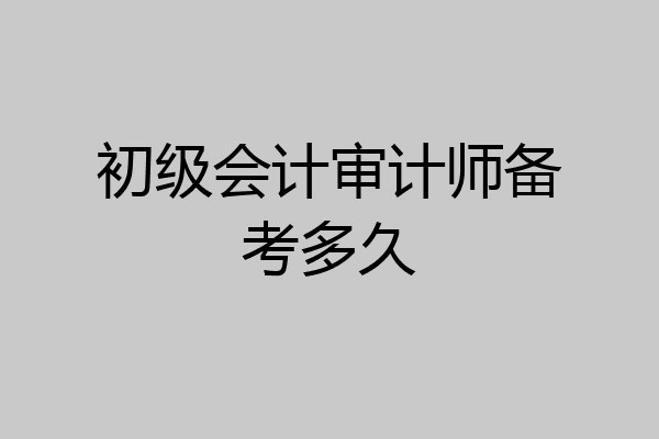 初级会计审计师备考多久