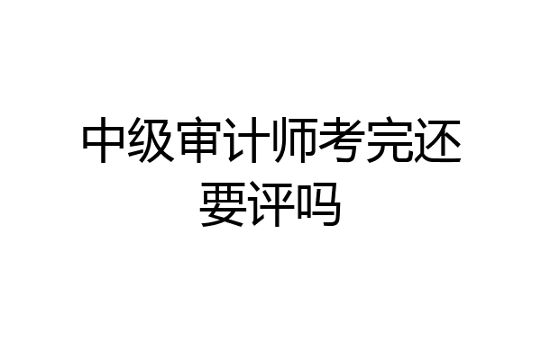 中级审计师考完还要评吗