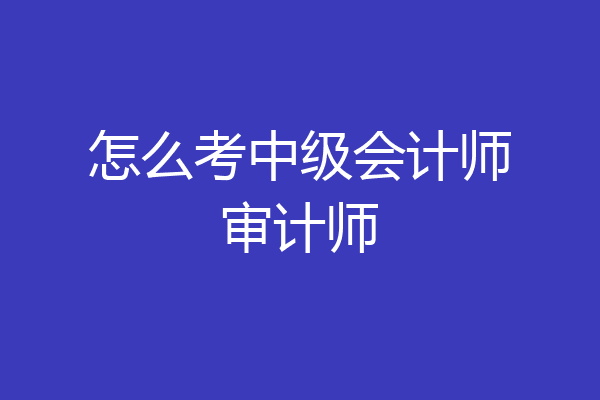 怎么考中级会计师审计师