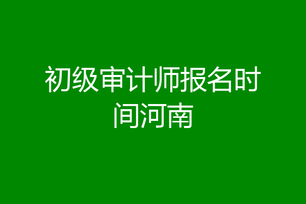 初级审计师报名时间河南