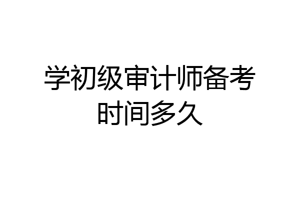 学初级审计师备考时间多久