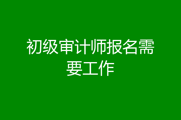 初级审计师报名需要工作