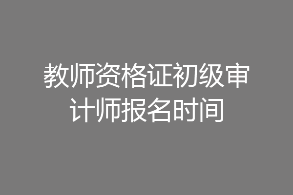 教师资格证初级审计师报名时间