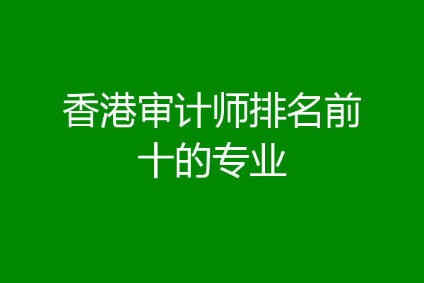 香港审计师排名前十的专业