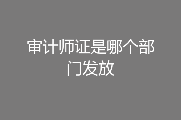 审计师证是哪个部门发放