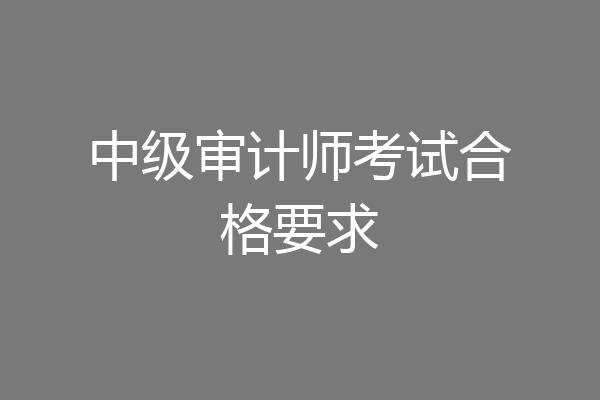 中级审计师考试合格要求