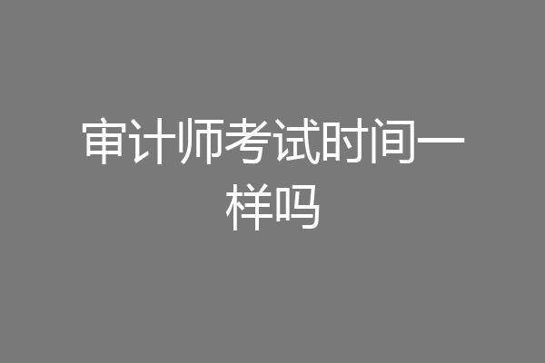 审计师考试时间一样吗