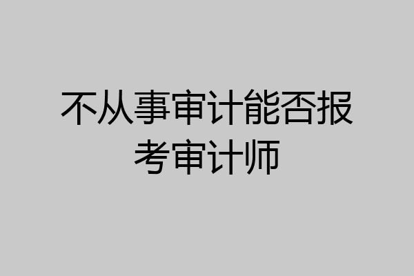 不从事审计能否报考审计师