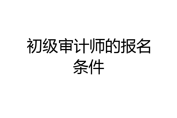 初级审计师的报名条件