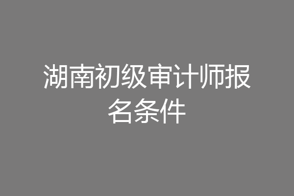 湖南初级审计师报名条件