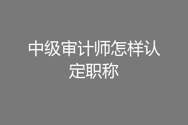 中级审计师怎样认定职称