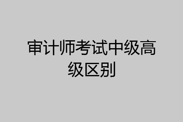 审计师考试中级高级区别