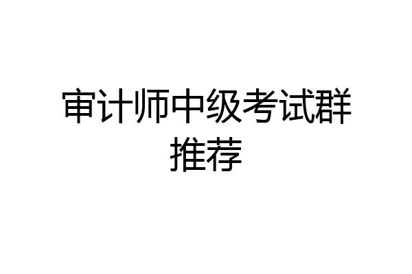 审计师中级考试群推荐