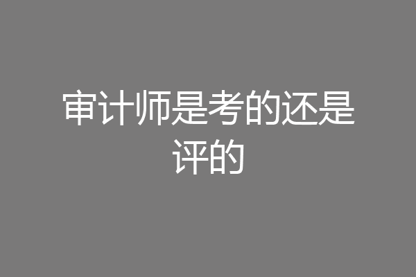 审计师是考的还是评的