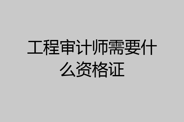 工程审计师需要什么资格证