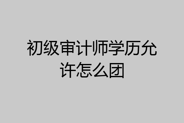 初级审计师学历允许怎么团